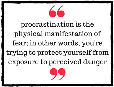 Block Quote: procrastination is the physical manifestation of fear; in other words, you're trying to protect yourself from exposure to perceived danger
